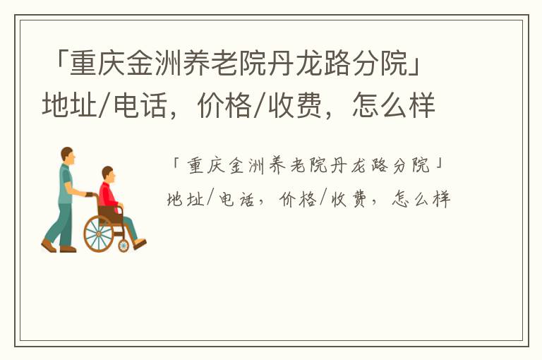 「重庆金洲养老院丹龙路分院」地址/电话，价格/收费，怎么样