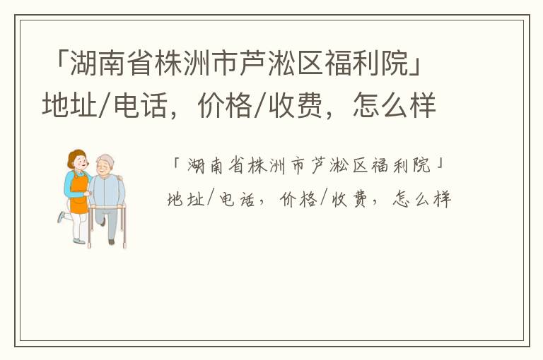 「湖南省株洲市芦淞区福利院」地址/电话，价格/收费，怎么样