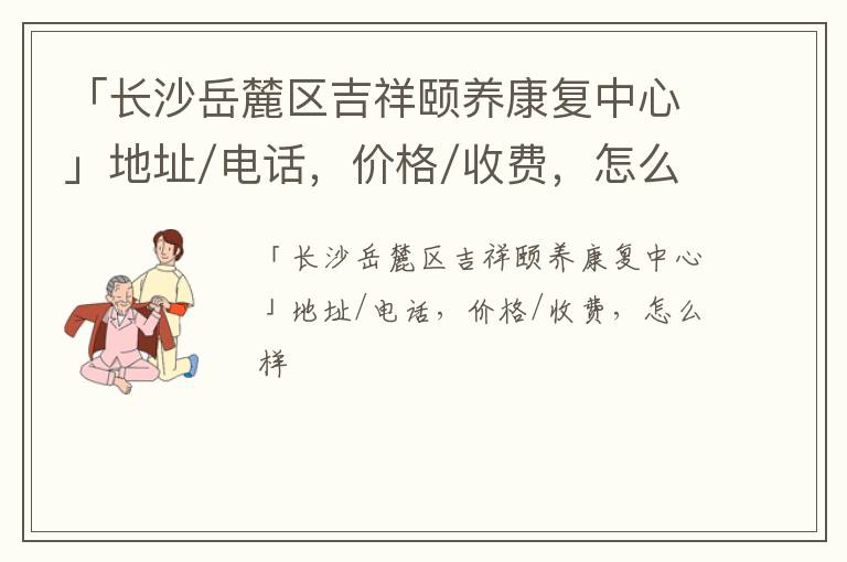 「长沙岳麓区吉祥颐养康复中心」地址/电话，价格/收费，怎么样