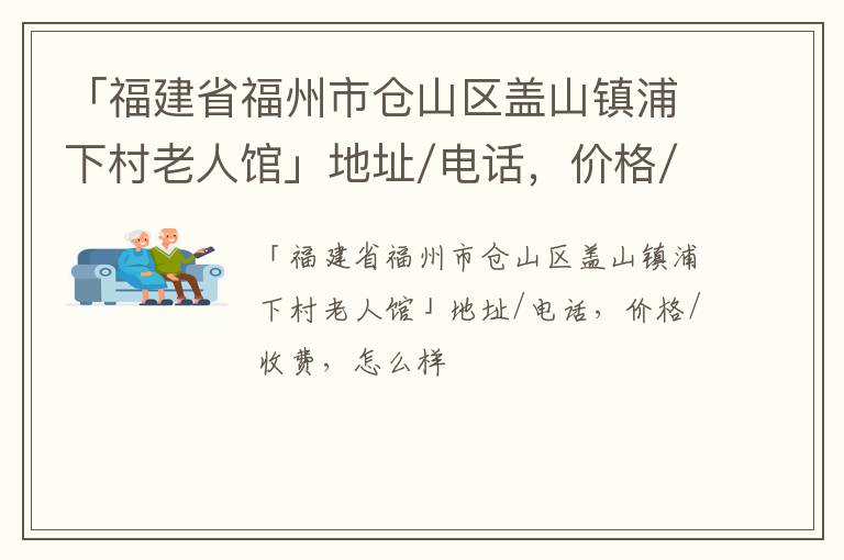 「福州市仓山区盖山镇浦下村老人馆」地址/电话，价格/收费，怎么样