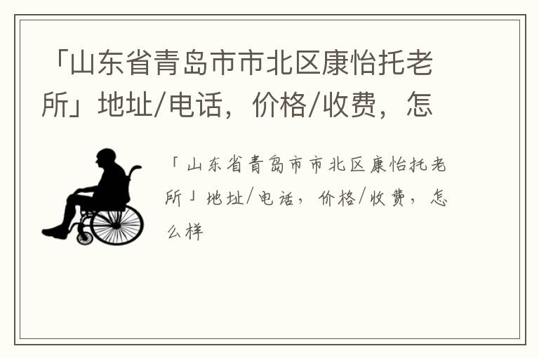 「山东省青岛市市北区康怡托老所」地址/电话，价格/收费，怎么样