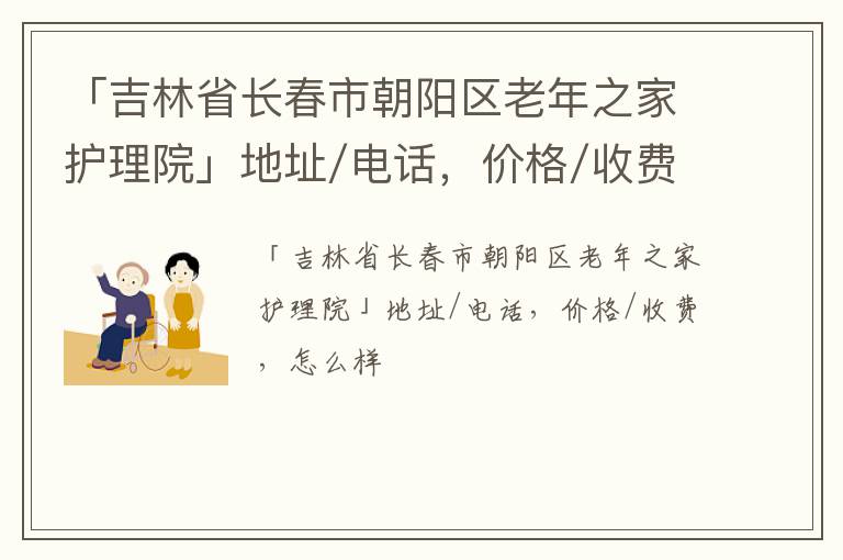 「吉林省长春市朝阳区老年之家护理院」地址/电话，价格/收费，怎么样