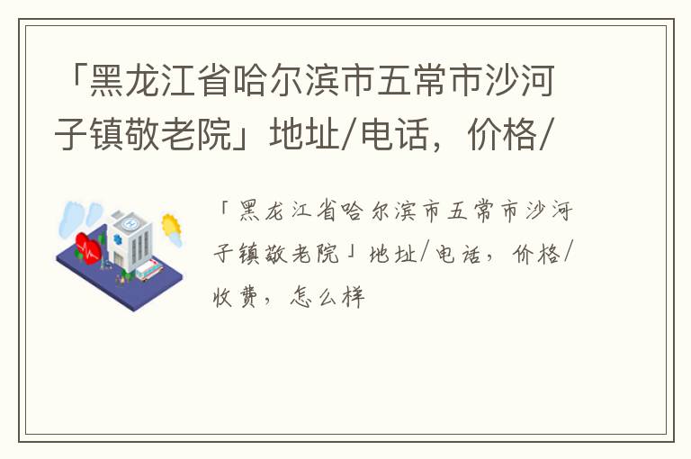 「哈尔滨市五常市沙河子镇敬老院」地址/电话，价格/收费，怎么样