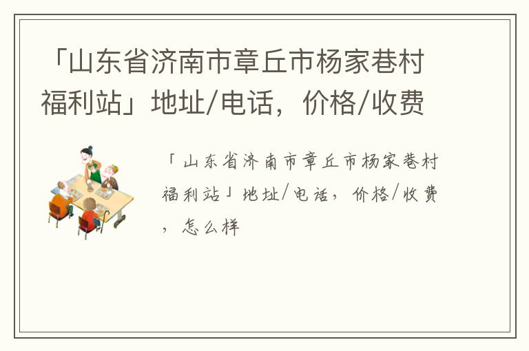 「山东省济南市章丘市杨家巷村福利站」地址/电话，价格/收费，怎么样