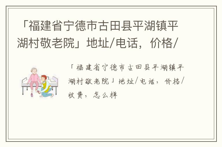 「宁德市古田县平湖镇平湖村敬老院」地址/电话，价格/收费，怎么样