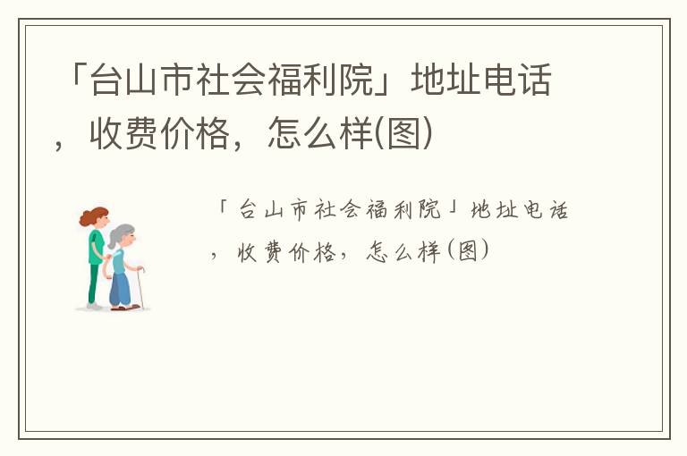 「台山市社会福利院」地址电话，收费价格，怎么样(图)