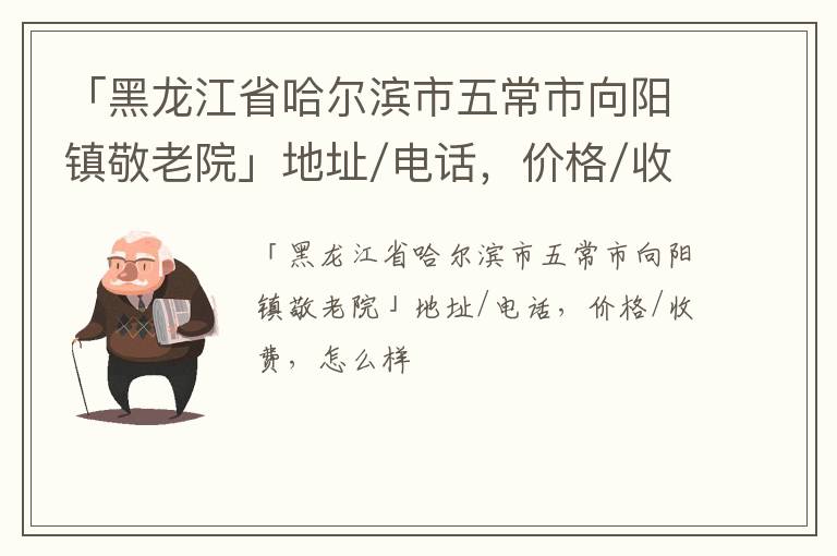 「哈尔滨市五常市向阳镇敬老院」地址/电话，价格/收费，怎么样