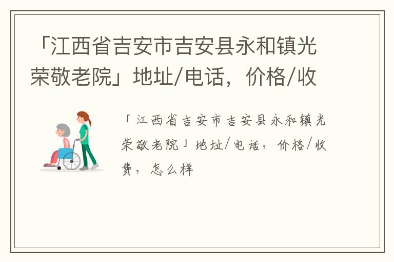 「江西省吉安市吉安县永和镇光荣敬老院」地址/电话，价格/收费，怎么样