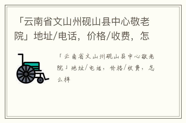 「云南省文山州砚山县中心敬老院」地址/电话，价格/收费，怎么样