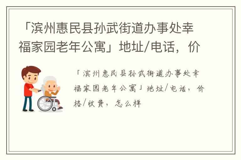 「滨州惠民县孙武街道办事处幸福家园老年公寓」地址/电话，价格/收费，怎么样