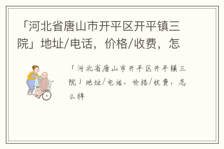 「唐山市开平区开平镇三院」地址/电话，价格/收费，怎么样