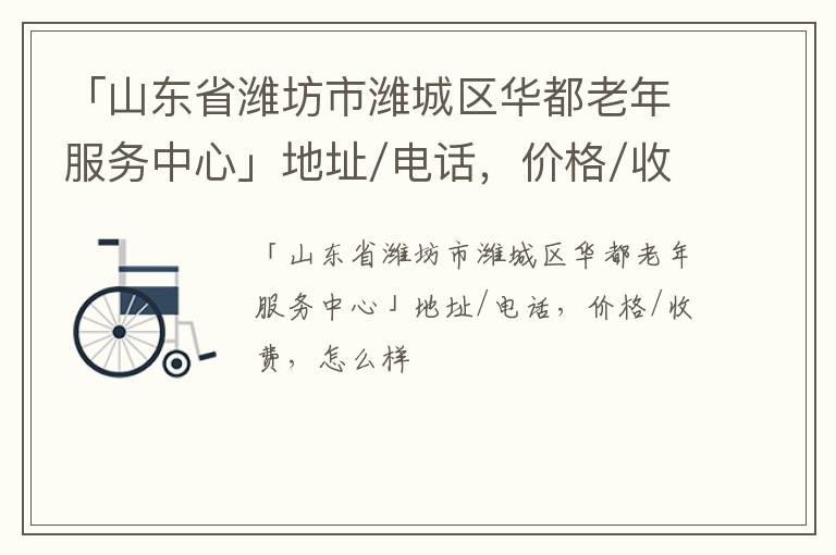 「山东省潍坊市潍城区华都老年服务中心」地址/电话，价格/收费，怎么样