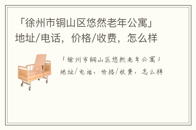 「徐州市铜山区悠然老年公寓」地址/电话，价格/收费，怎么样