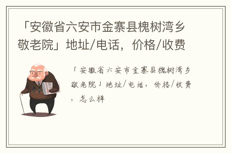 「六安市金寨县槐树湾乡敬老院」地址/电话，价格/收费，怎么样