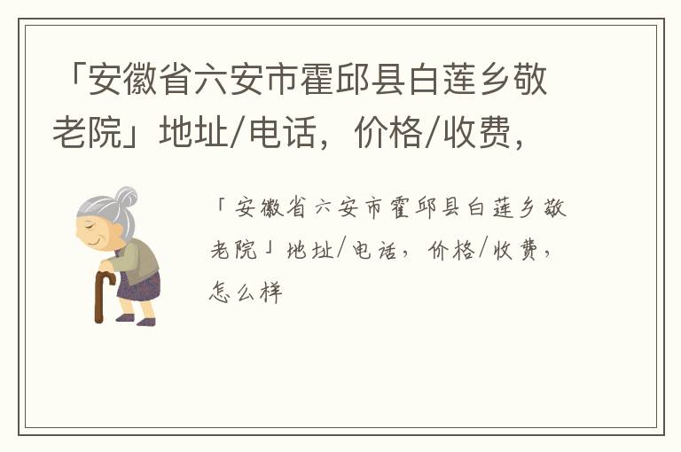 「六安市霍邱县白莲乡敬老院」地址/电话，价格/收费，怎么样