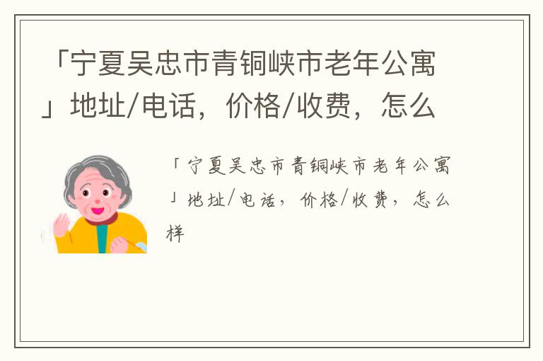 「宁夏吴忠市青铜峡市老年公寓」地址/电话，价格/收费，怎么样