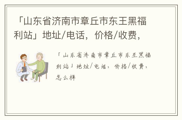 「山东省济南市章丘市东王黑福利站」地址/电话，价格/收费，怎么样