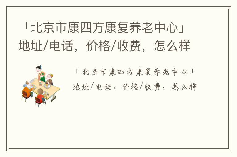 「北京市康四方康复养老中心」地址/电话，价格/收费，怎么样