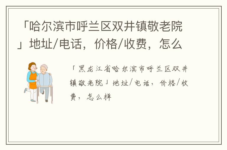 「哈尔滨市呼兰区双井镇敬老院」地址/电话，价格/收费，怎么样