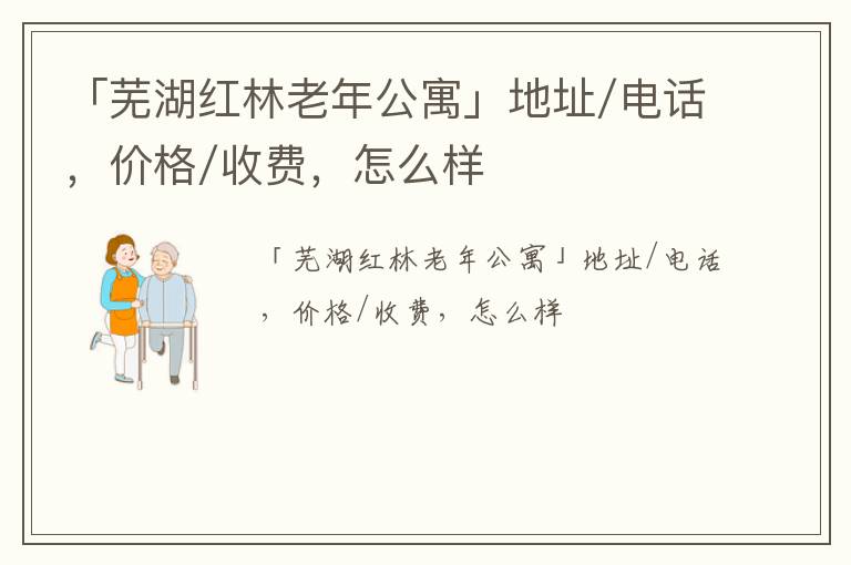 「芜湖红林老年公寓」地址/电话，价格/收费，怎么样