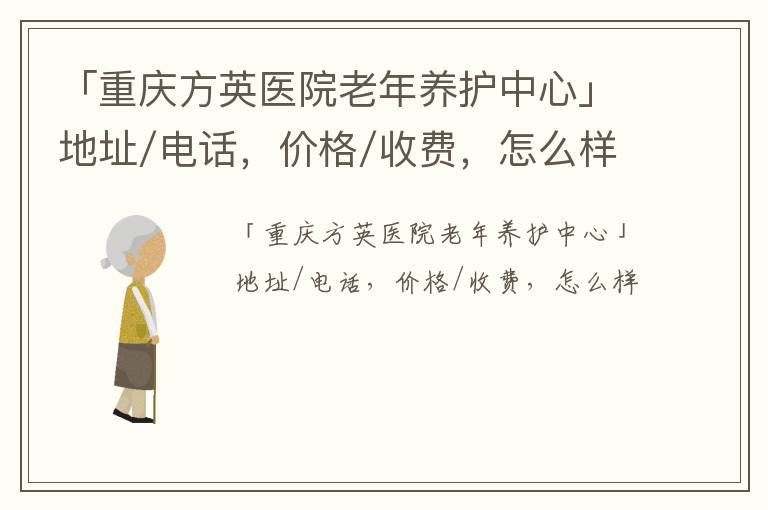 「重庆方英医院老年养护中心」地址/电话，价格/收费，怎么样