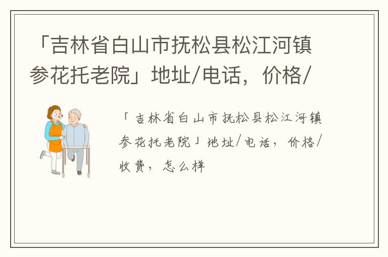 「白山市抚松县松江河镇参花托老院」地址/电话，价格/收费，怎么样