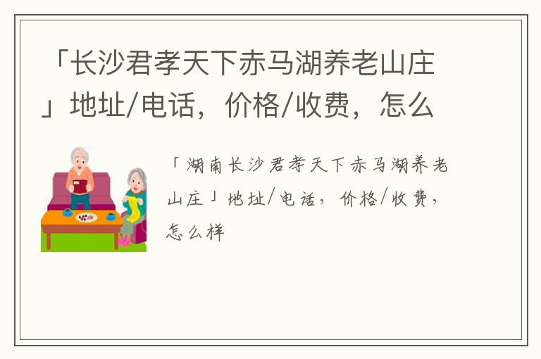 「长沙君孝天下赤马湖养老山庄」地址/电话，价格/收费，怎么样