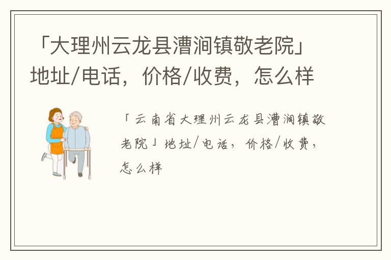 「大理州云龙县漕涧镇敬老院」地址/电话，价格/收费，怎么样