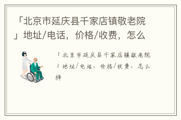 「北京市延庆县千家店镇敬老院」地址/电话，价格/收费，怎么样