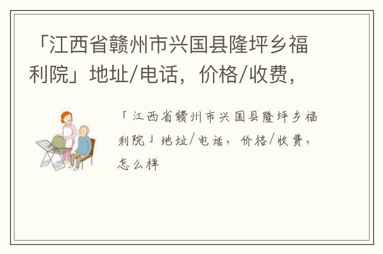 「赣州市兴国县隆坪乡福利院」地址/电话，价格/收费，怎么样