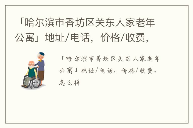 「哈尔滨市香坊区关东人家老年公寓」地址/电话，价格/收费，怎么样