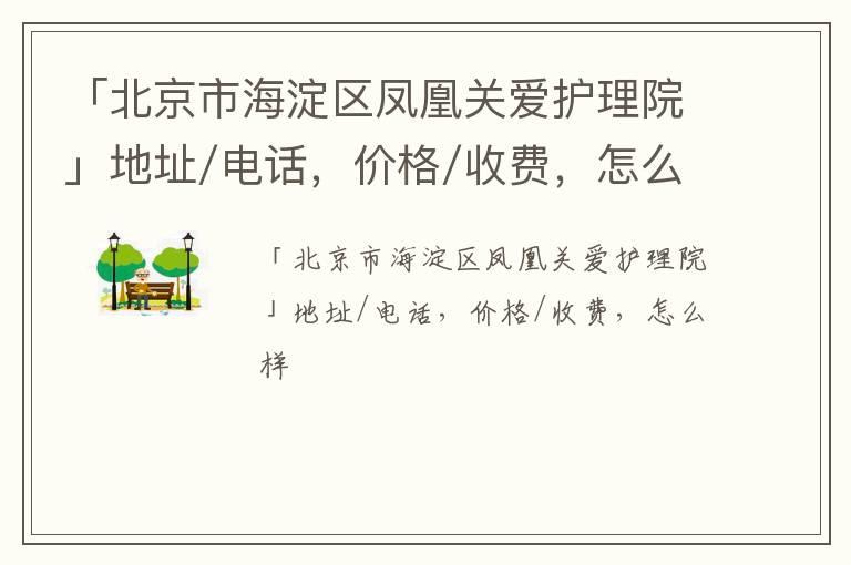 「北京市海淀区凤凰关爱护理院」地址/电话，价格/收费，怎么样