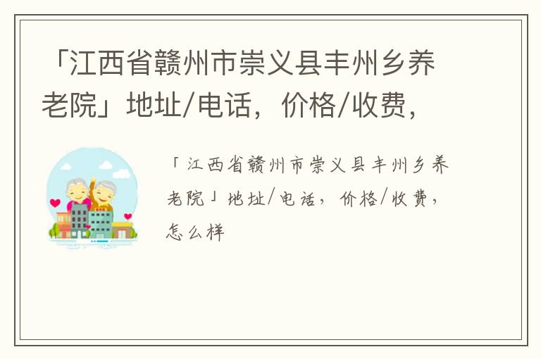 「江西省赣州市崇义县丰州乡养老院」地址/电话，价格/收费，怎么样