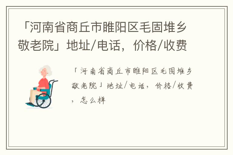 「商丘市睢阳区毛固堆乡敬老院」地址/电话，价格/收费，怎么样