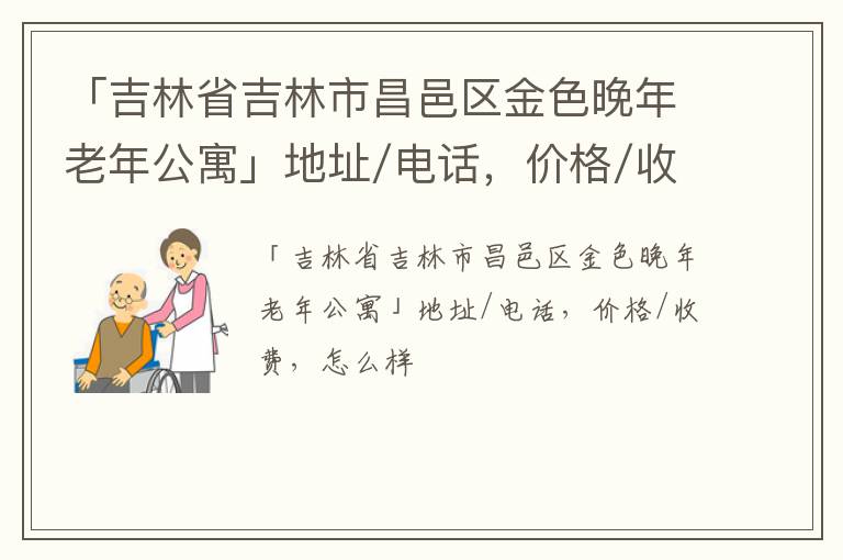 「吉林省吉林市昌邑区金色晚年老年公寓」地址/电话，价格/收费，怎么样