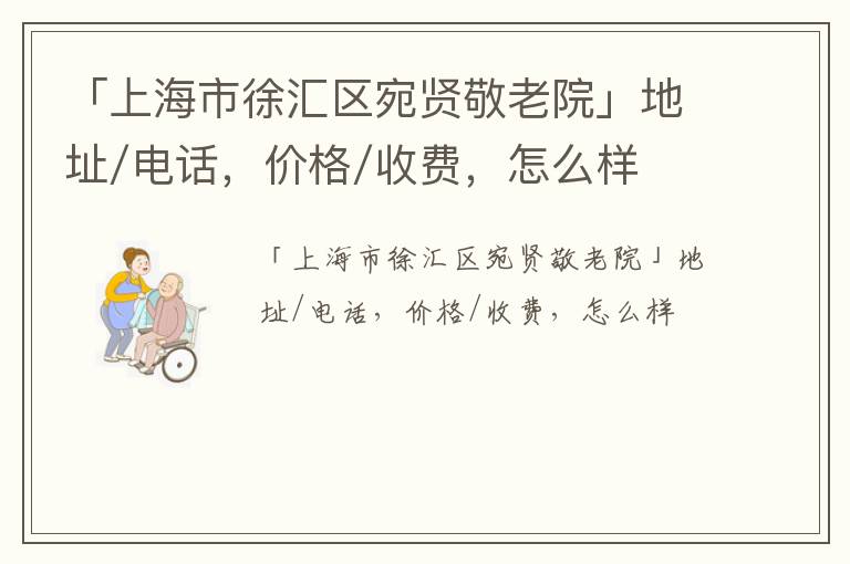 「上海市徐汇区宛贤敬老院」地址/电话，价格/收费，怎么样