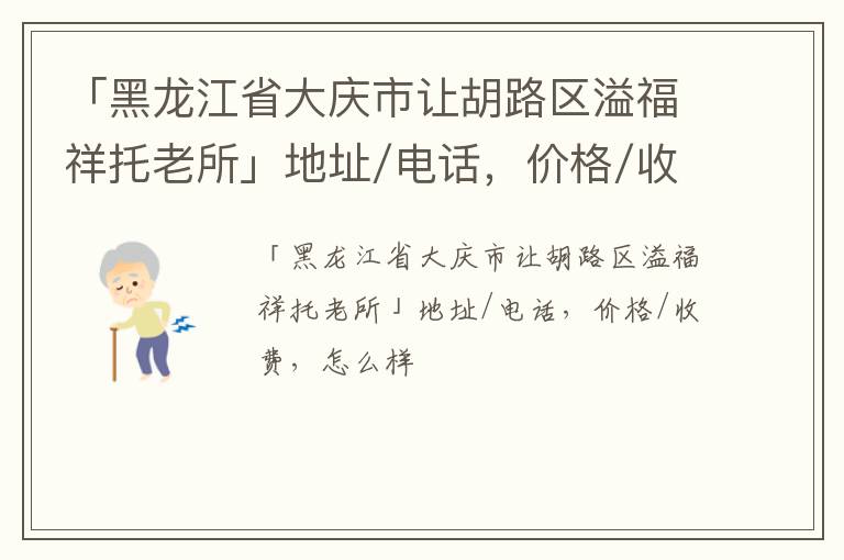 「黑龙江省大庆市让胡路区溢福祥托老所」地址/电话，价格/收费，怎么样