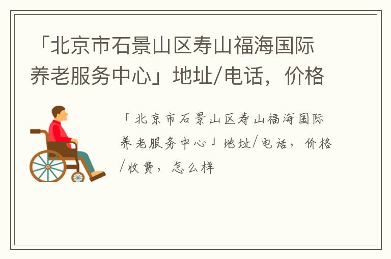 「北京市石景山区寿山福海国际养老服务中心」地址/电话，价格/收费，怎么样