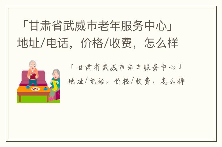 「甘肃省武威市老年服务中心」地址/电话，价格/收费，怎么样