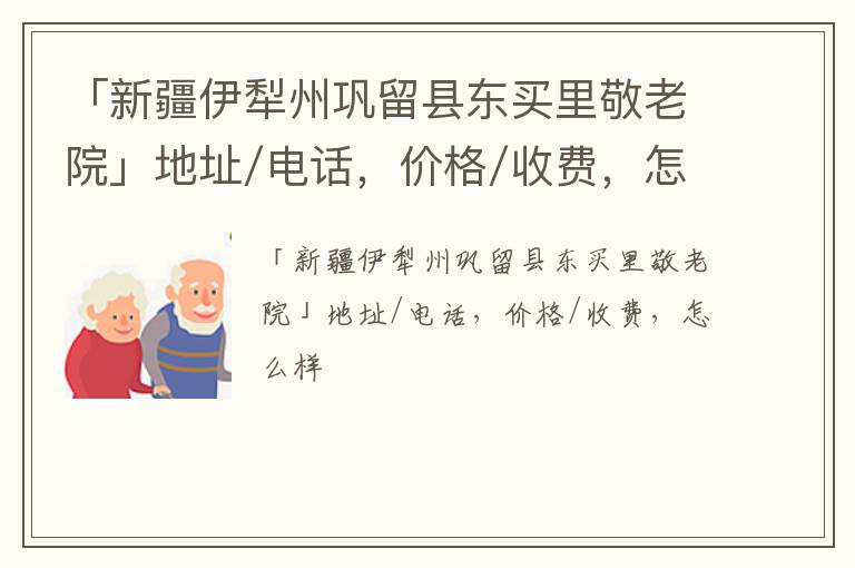 「新疆伊犁州巩留县东买里敬老院」地址/电话，价格/收费，怎么样