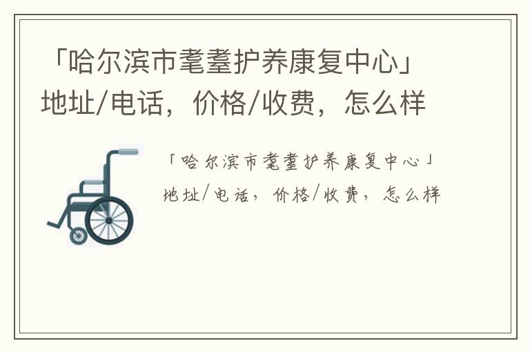 「哈尔滨市耄耋护养康复中心」地址/电话，价格/收费，怎么样