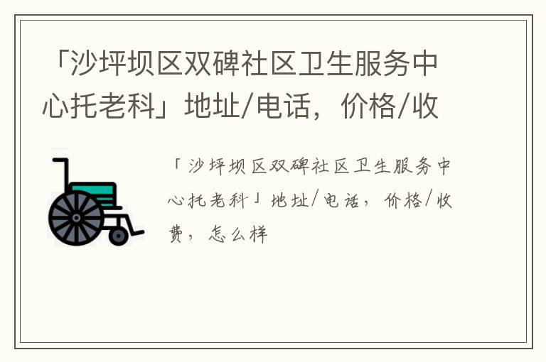 「重庆沙坪坝区双碑社区卫生服务中心托老科」地址/电话，价格/收费，怎么样