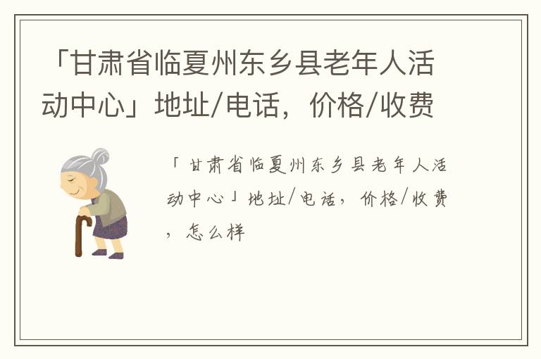 「甘肃省临夏州东乡县老年人活动中心」地址/电话，价格/收费，怎么样