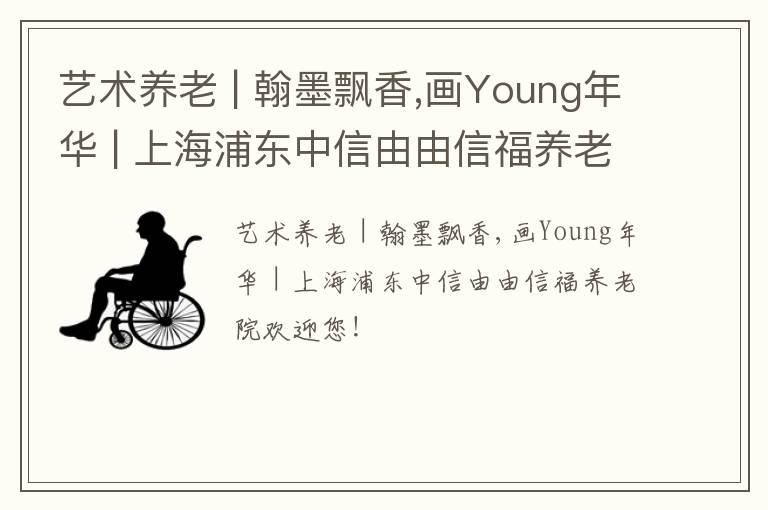 艺术养老 | 翰墨飘香,画Young年华 | 上海浦东中信由由信福养老院欢迎您！