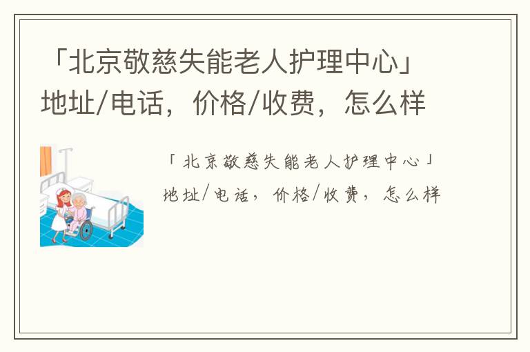 「北京敬慈失能老人护理中心」地址/电话，价格/收费，怎么样