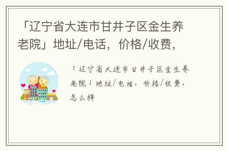 「辽宁省大连市甘井子区金生养老院」地址/电话，价格/收费，怎么样