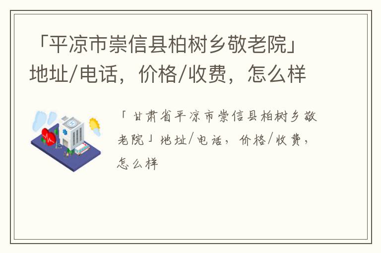 「平凉市崇信县柏树乡敬老院」地址/电话，价格/收费，怎么样