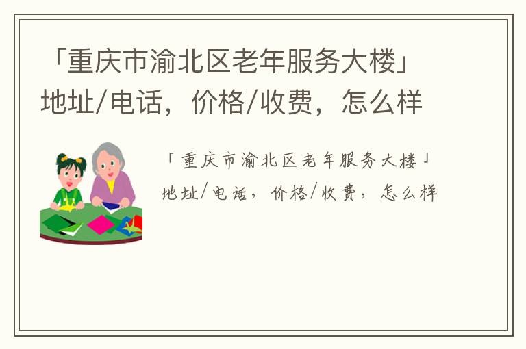 「重庆市渝北区老年服务大楼」地址/电话，价格/收费，怎么样