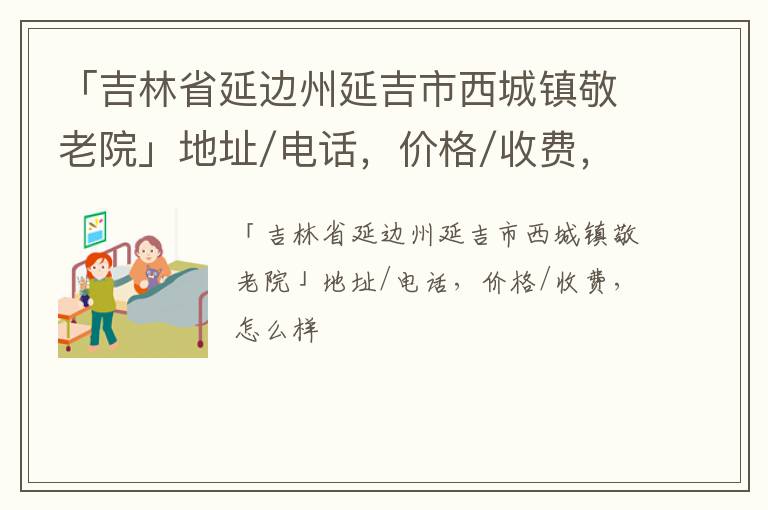 「吉林省延边州延吉市西城镇敬老院」地址/电话，价格/收费，怎么样