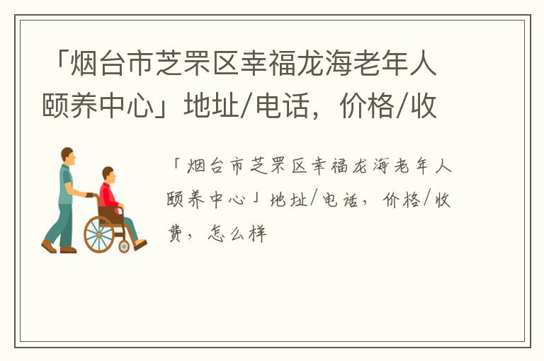 「烟台市芝罘区幸福龙海老年人颐养中心」地址/电话，价格/收费，怎么样